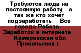 Требуются люди на постоянную работу,  а так же кто хочет подзаработать! - Все города Работа » Заработок в интернете   . Кемеровская обл.,Прокопьевск г.